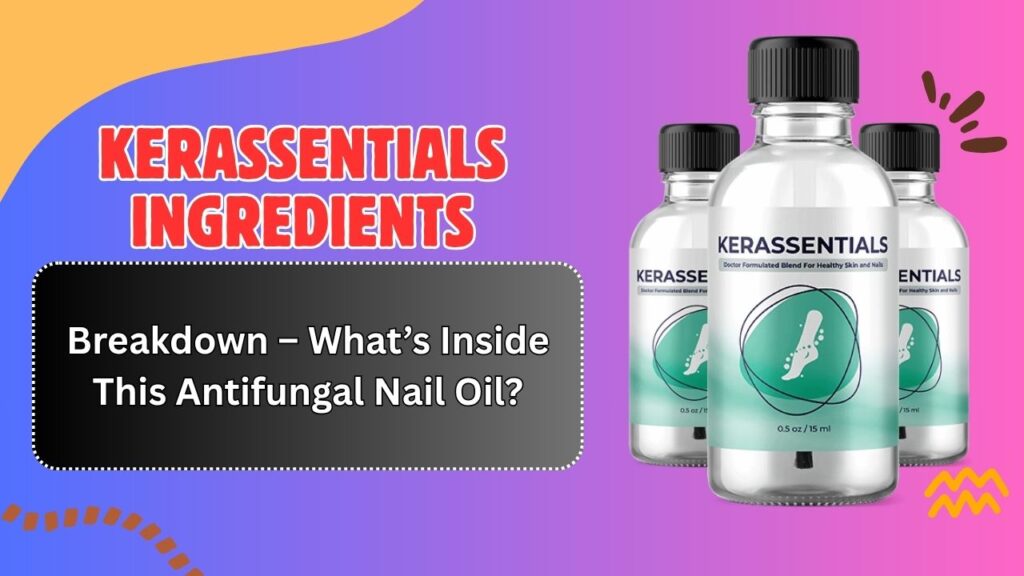 Kerassentials Ingredients Breakdown – What’s Inside This Antifungal Nail Oil?